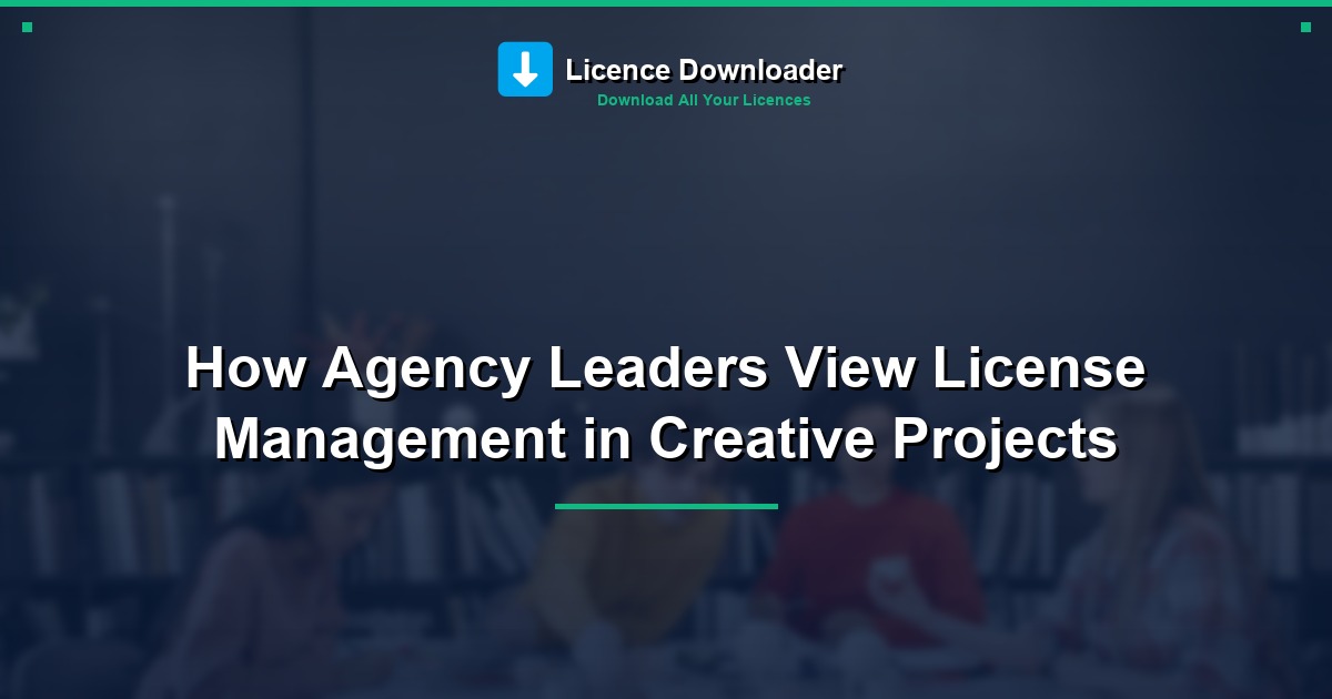 How Agency Leaders View License Management in Creative Projects
