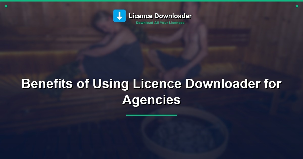 Benefits of Using Licence Downloader for Agencies