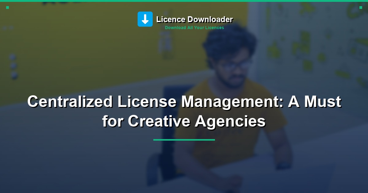Centralized License Management: A Must for Creative Agencies