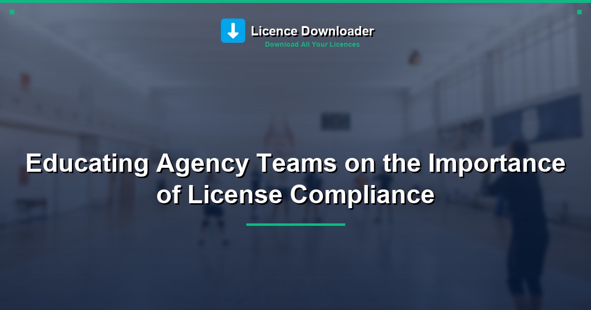 Educating Agency Teams on the Importance of License Compliance