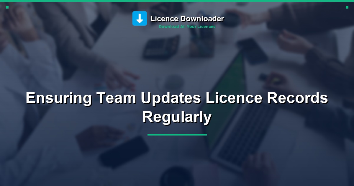 Ensuring Team Updates Licence Records Regularly