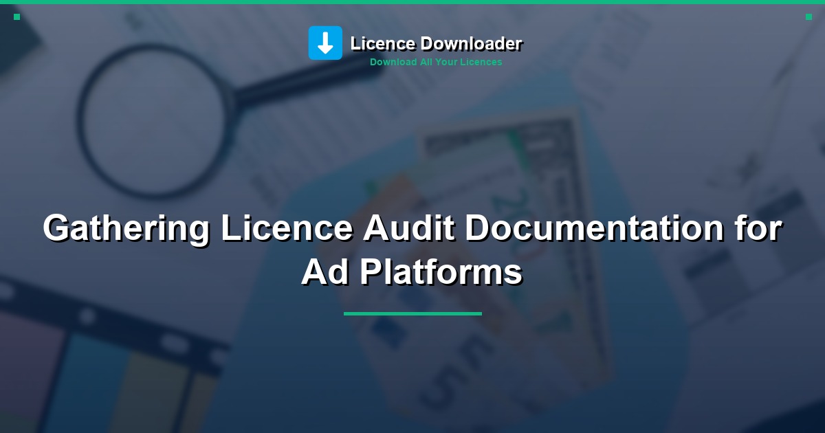 Gathering Licence Audit Documentation for Ad Platforms