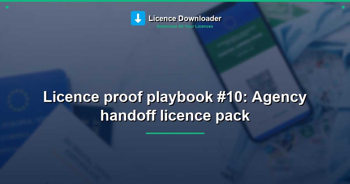 Licence proof playbook #10: Agency handoff licence pack