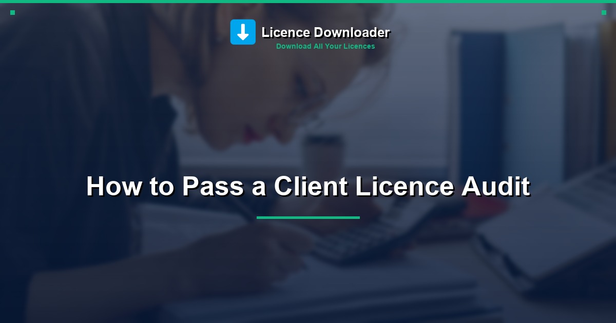How to Pass a Client Licence Audit